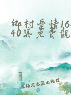 乡村爱情16全40集免费观看最新章节更