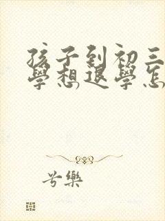 孩子到初三后厌学想退学怎么办
