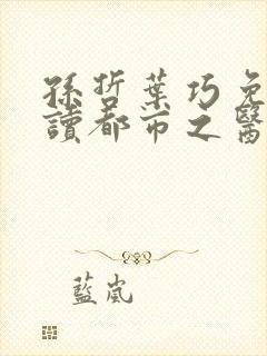 孙哲叶巧免费阅读都市之医武风流