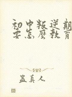 初中叛逆期男孩要怎么教育