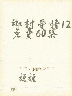 乡村爱情12部免费60集