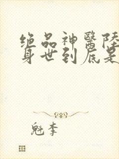 绝品神医陆逸的身世到底是什么