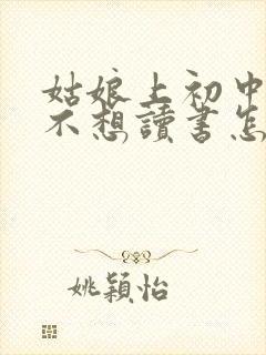 姑娘上初中叛逆不想读书怎么办