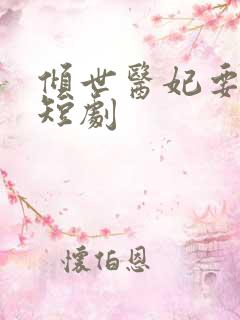 倾世医妃要休夫短剧
