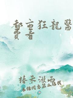都市狂龙医仙免费看