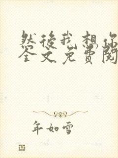 然后我想你小说全文免费阅读