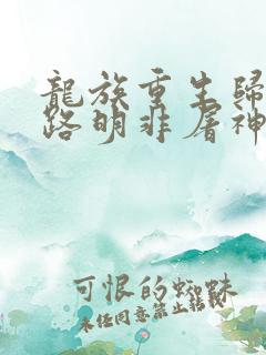 龙族重生归来我路明非屠神证道免费阅读app
