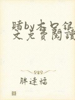 赌by木口银全文免费阅读笔趣阁
