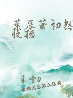叶辰萧初然在线收听