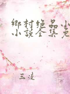 乡村绝品小神医小说全集免费阅读