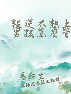 叛逆不想上学的男孩怎么管