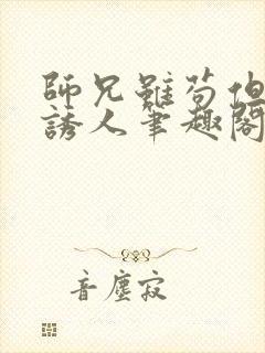 师兄虽苟但实在诱人笔趣阁免费阅读