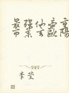 最强仙帝重生都市叶玄欧阳婵