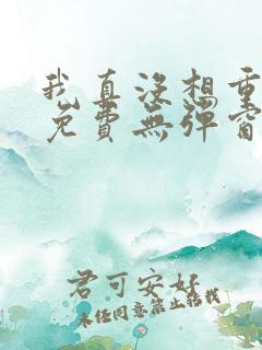 我真没想重生啊免费无弹窗