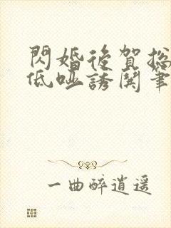 闪婚后贺总夜夜低哑诱哄笔趣阁