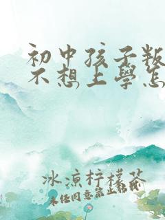 初中孩子叛逆期不想上学怎么办