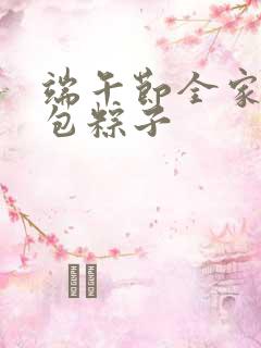 端午节全家一起包粽子