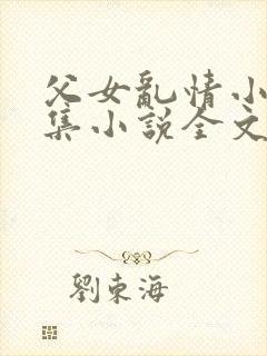 父女乱情小说合集小说全文免费阅读