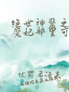 绝世神医之逆天魔妃哪里可以免费阅读