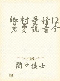 乡村爱情12部免费观看全集完整版电视剧