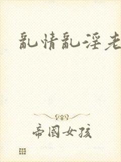 乱情乱淫老太婆