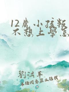 12岁小孩叛逆不想上学怎么办