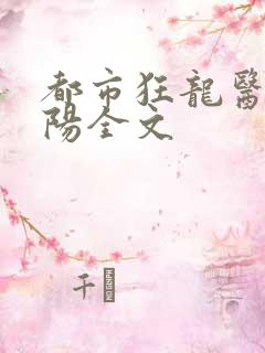 都市狂龙医仙林阳全文