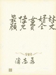 最佳女婿林羽江颜免费全文无弹窗