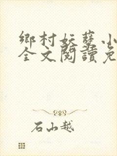 乡村妖孽小神医全文阅读免费