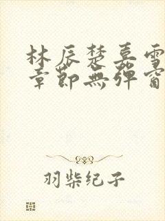 林辰楚嘉雪最新章节无弹窗笔趣阁