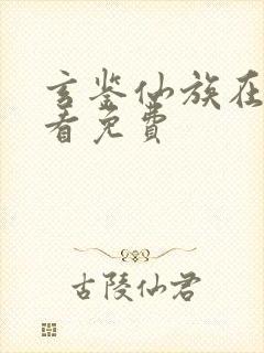 玄鉴仙族在哪里看免费