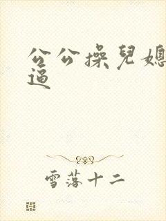 公公操儿媳妇小逼