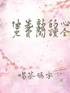 他先动的心全文免费阅读全文