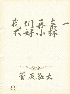 我们再来一次好不好小林