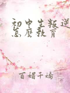 初中生叛逆厌学怎么教育