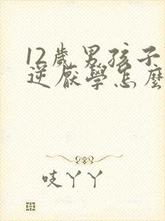 12岁男孩子叛逆厌学怎么办