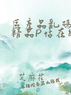 区产品乱码芒果精品P站在线