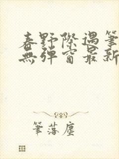 春野际遇笔趣阁无弹窗最新章节更新