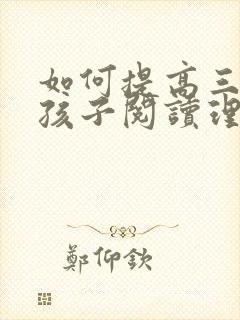 如何提高三年级孩子阅读理解能力