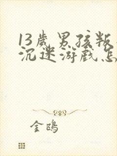 13岁男孩叛逆沉迷游戏怎么办