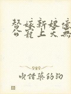 替嫁新娘亿万老公宠上天无弹窗笔趣阁