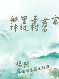 哪里看女富婆的神级村医