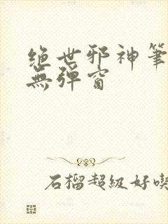 绝世邪神笔趣阁无弹窗