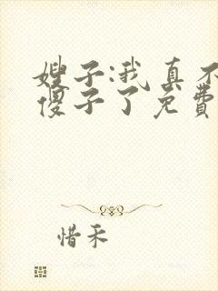嫂子:我真不是傻子了免费阅读