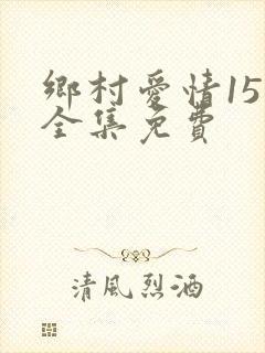 乡村爱情15部全集免费
