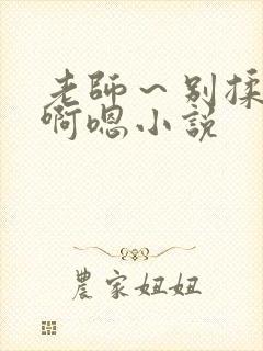 老师～别揉我胸啊嗯小说