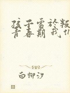 孩子处于叛逆的青春期 我们应该怎么办