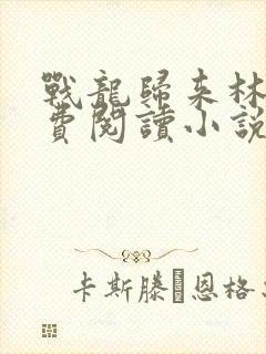 战龙归来林北免费阅读小说