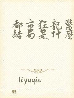 都市狂龙医仙大结局是什么
