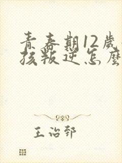 青春期12岁女孩叛逆怎么办